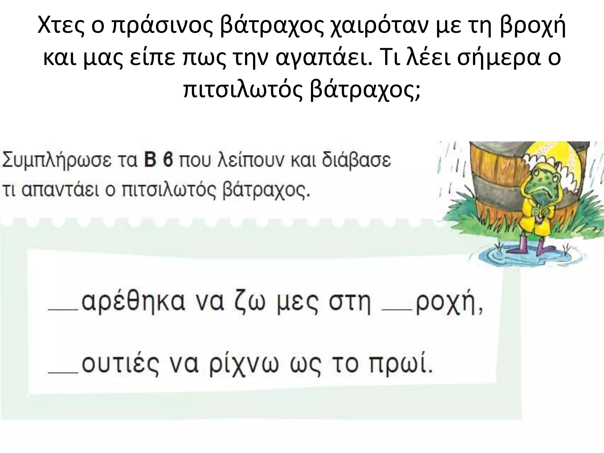 Χτες ο πράσινος βάτραχος χαιρόταν με τη βροχή
και μας είπε πως την αγαπάει. Τι λέει σήμερα ο
πιτσιλωτός βάτραχος;
 