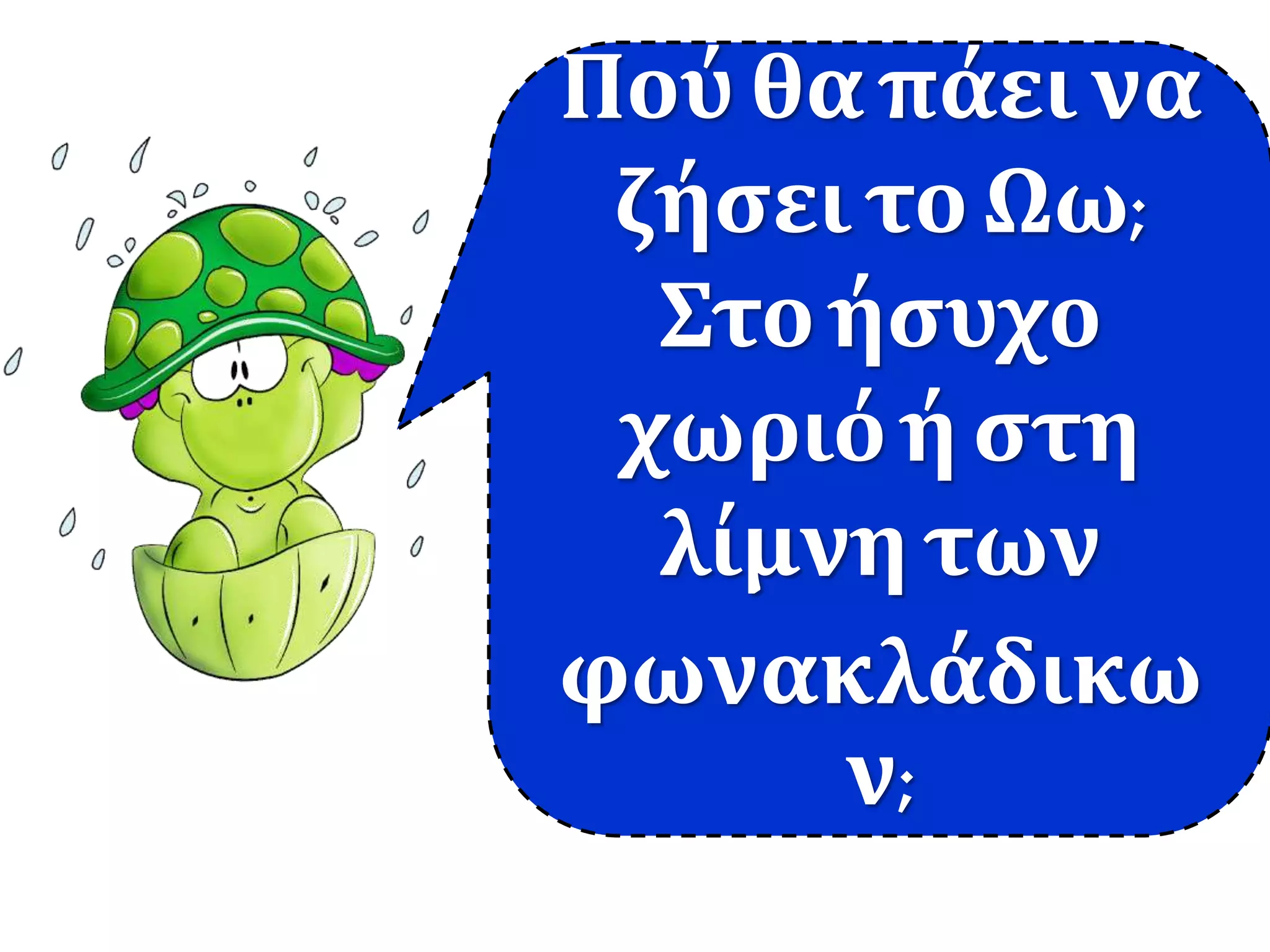 Πού θα πάεινα
ζήσει το Ωω;
Στο ήσυχο
χωριόή στη
λίμνη των
φωνακλάδικω
ν;
 