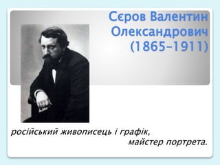 Сєров Валентин
Олександрович
(1865–1911)
російський живописець і графік,
майстер портрета.
 
