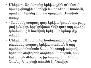 • Մհերն ու Արմաղանը երեխա չէին ունենում,
նրանք գնացին եկեղեցի և աղոթեցին Աստծուն,
որպեսզի նրանց երեխա պարգևի: Աստված
ասաց.
• - Տասնմեկ տարուց դուք երեխա կունենաք, բայց
լավ իմացեք, երբ երեխան ծնվի դուք այդ պահին
կմահանաք և նույնիսկ երեխայի երեսը չէք
տեսնի:
• Մհերն ու Արմաղանը համաձայնվեցին, որ
տասնմեկ տարուց երեխա ունենան և այդ
պահին մահանան: Տասնմեկ տարի անցավ,
երեխան ծնվեց իսկ ծողները մահացան, իսկ
երեխային մեծացրեց իր հորողպերը՝ Ձենով
Օհանը: Երեխայի անունն էր Դավիթ:
 