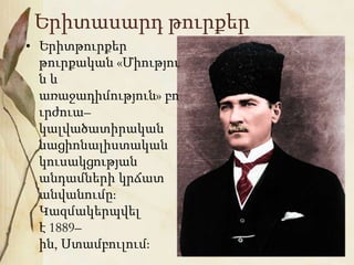 Երիտասարդ թուրքեր
• Երիտթուրքեր
թուրքական «Միությու
ն և
առաջադիմություն» բո
ւրժուա–
կալվածատիրական
նացիոնալիստական
կուսակցության
անդամների կրճատ
անվանումը։
Կազմակերպվել
է 1889–
ին, Ստամբուլում։
 