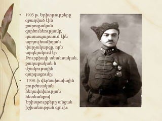 • 1905 թ. Երիտթուրքերը
զբաղված էին
քարոզչական
գործունեությամբ,
դատապարտում էին
աբդուլհամիդյան
վարչակարգը, որն
արգելակում էր
Թուրքիայի տնտեսական,
քաղաքական և
մշակութային
զարգացումը։
• 1908–ի վերնախավային
բուրժուական
հեղափոխության
հետևանքով
Երիտթուրքերը անցան
իշխանության գլուխ։
 