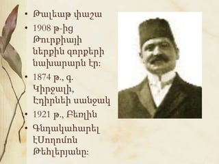 • Թալեաթ փաշա
• 1908 թ-ից
Թուրքիայի
ներքին զորքերի
նախարարն էր:
• 1874 թ., գ.
Կիրջալի,
Էդիրնեի սանջակ
• 1921 թ., Բեռլին
• Գնդակահարել
էՍողոմոն
Թեհլերյանը:
 