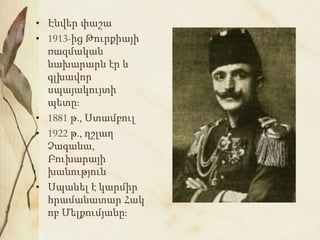 • Էնվեր փաշա
• 1913-ից Թուրքիայի
ռազմական
նախարարն էր և
գլխավոր
սպայակույտի
պետը:
• 1881 թ., Ստամբուլ
• 1922 թ., ղշլաղ
Չագանա,
Բուխարայի
խանություն
• Սպանել է կարմիր
հրամանատար Հակ
ոբ Մելքումյանը:
 