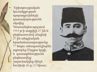 • Երիտթուրքական
կուսակցության
պարագլուխների
դատավարությունն
սկսվեց
Կոստանդնուպոլսում
1919 թ-ի ապրիլի 27-ին և
ընդհատումով (մայիսի
27-ին անգլիական
հրամանատարությունը
77 հոգու անսպասելիորեն
աքսորեց Մալթա կղզի,
և դատաքննությունն
ընդհատվեց)
շարունակվեց մինչև
հունիսի 26-ը (13 նիստ):
 