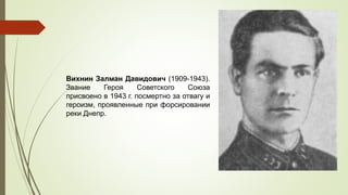 Вихнин Залман Давидович (1909-1943).
Звание Героя Советского Союза
присвоено в 1943 г. посмертно за отвагу и
героизм, проявленные при форсировании
реки Днепр.
 
