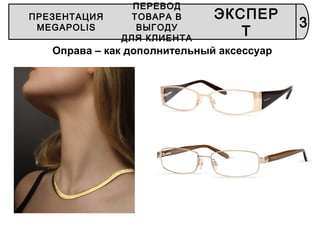 ПРЕЗЕНТАЦИЯ
MEGAPOLIS
ПЕРЕВОД
ТОВАРА В
ВЫГОДУ
ДЛЯ КЛИЕНТА
ЭКСПЕР
Т
3
Оправа – как дополнительный аксессуар
 
