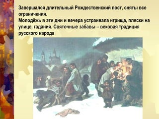 Завершался длительный Рождественский пост, сняты все
ограничения.
Молодёжь в эти дни и вечера устраивала игрища, пляски на
улице, гадания. Святочные забавы – вековая традиция
русского народа
 