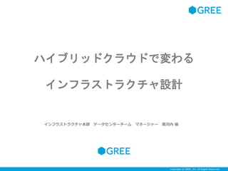 Copyright © GREE, Inc. All Rights Reserved.Copyright © GREE, Inc. All Rights Reserved.
ハイブリッドクラウドで変わる
インフラストラクチャ設計
インフラストラクチャ本部 データセンターチーム マネージャー 黒河内 倫
 