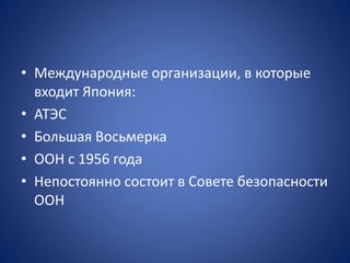 • Международные организации, в которые
входит Япония:
• АТЭС
• Большая Восьмерка
• ООН с 1956 года
• Непостоянно состоит в Совете безопасности
ООН
 