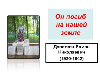 Он погиб
на нашей
земле
Девяткин Роман
Николаевич
(1920-1942)
 