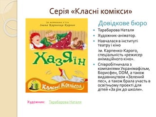Серія «Класні комікси»
 Художник:Тарабарова
НаталяХудожник:Тарабаро
ва Наталя
Довідкове бюро
 Тарабарова Наталя
 Художник-аніматор.
 Навчалася в інституті
театру і кіно
ім. Карпенко-Карого,
спеціальність «режисер
анімаційного кіно».
 Співробітничала з
компаніями Укранімафільм,
Борисфен, DDM, а також
видавництвом «Зелений
пес», а також брала участь в
освітньому проекті для
дітей «За рік до школи».
Художник: Тарабарова Наталя
 