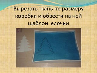 Вырезать ткань по размеру
коробки и обвести на ней
шаблон елочки
 