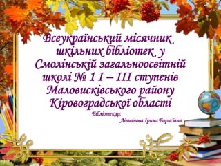 Всеукраїнський місячник
шкільних бібліотек у
Смолінській загальноосвітній
школі № 1 І – ІІІ ступенів
Маловисківського райо...