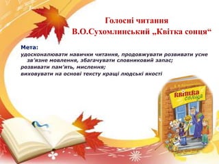 Голосні читання
В.О.Сухомлинський „Квітка сонця“
Мета:
удосконалювати навички читання, продовжувати розвивати усне
зв’язне...
