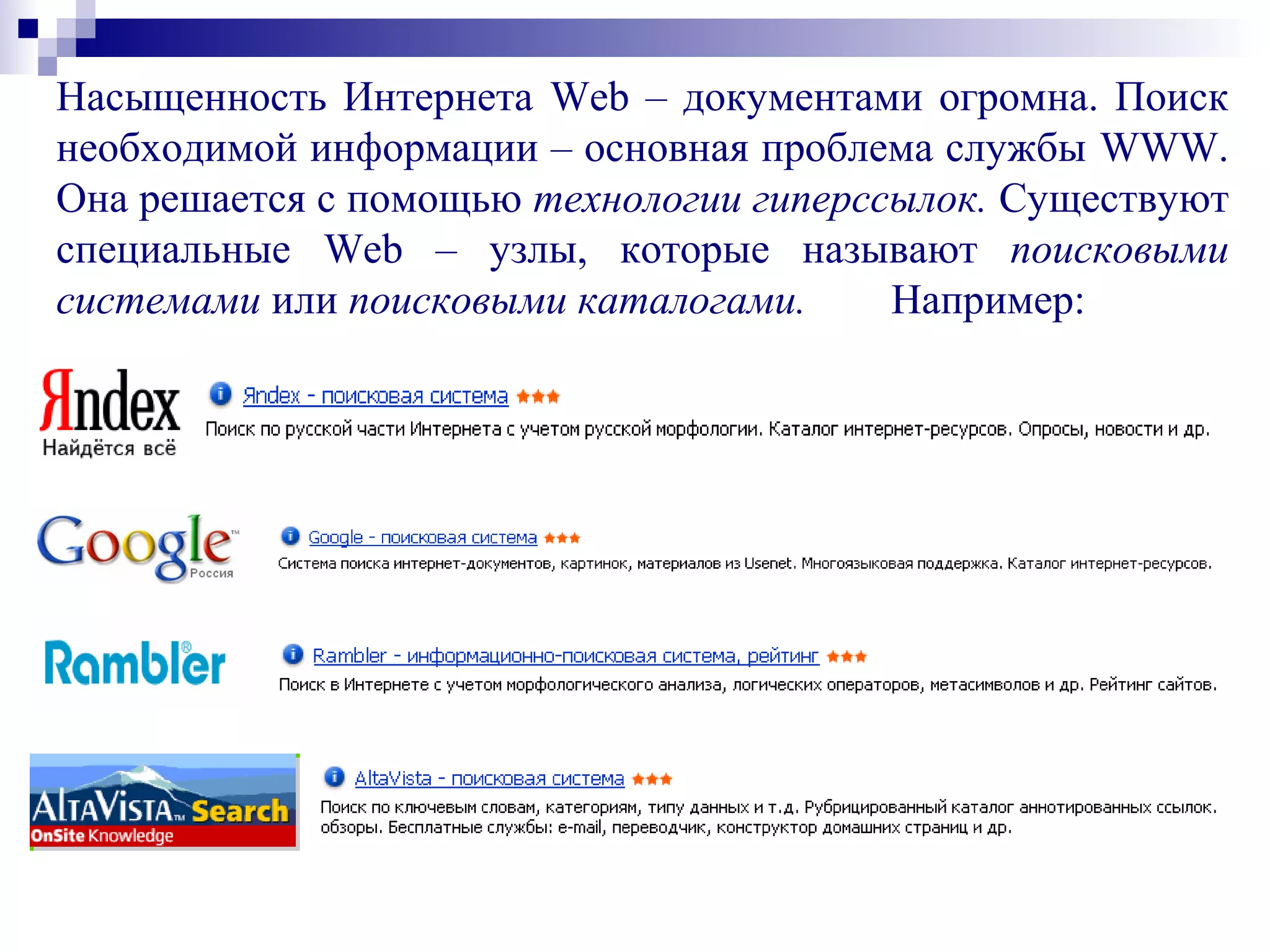 Насыщенность Интернета Web – документами огромна. Поиск
необходимой информации – основная проблема службы WWW.
Она решается с помощью технологии гиперссылок. Существуют
специальные Web – узлы, которые называют поисковыми
системами или поисковыми каталогами. Например:
 