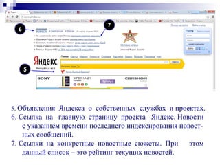 5
5. Объявления Яндекса о собственных службах и проектах.
6. Ссылка на главную страницу проекта Яндекс. Новости
с указанием времени последнего индексирования новост-
ных сообщений.
7. Ссылки на конкретные новостные сюжеты. При этом
данный список – это рейтинг текущих новостей.
6
7
 