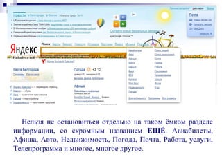 Нельзя не остановиться отдельно на таком ёмком разделе
информации, со скромным названием ЕЩЁ. Авиабилеты,
Афиша, Авто, Недвижимость, Погода, Почта, Работа, услуги,
Телепрограмма и многое, многое другое.
 