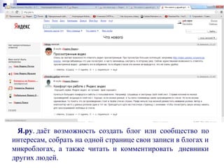 Я.ру. даёт возможность создать блог или сообщество по
интересам, собрать на одной странице свои записи в блогах и
микроблогах, а также читать и комментировать дневники
других людей.
 