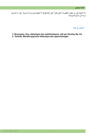 ‫ال‬‫ت‬‫الديدكتيكي‬ ‫عاقد‬
R. EL OTMANI | 2015 3
‫تربوية‬ ‫ضرورات‬ ‫تمليها‬ ‫ال‬ ‫قد‬ ‫المناهج‬ ‫على‬ ‫تطرأ‬ ‫التي‬ ‫التغييرات‬ ‫بعض‬ ‫أن‬ ‫إلى‬ ‫انتبهنا‬ ‫إذا‬‫بقدر‬‫تترجم‬ ‫ما‬
‫نو‬.‫الـموضة‬ ‫اتباع‬ ‫من‬ ‫عا‬
:‫البيبليوغرافيا‬
1- Brousseau, Guy, didactique des mathématiques, cité par Develay Op. Cit.
2- Gamille. Mandet:approche didactique des apprentissages
 