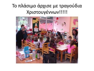 Το πλάσιμο άρχισε με τραγούδια
Χριστουγέννων!!!!!
 