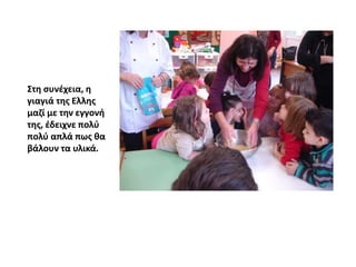 Στη συνέχεια, η
γιαγιά της Ελλης
μαζί με την εγγονή
της, έδειχνε πολύ
πολύ απλά πως θα
βάλουν τα υλικά.
 