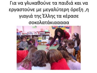 Για να γλυκαθούνε τα παιδιά και να
εργαστούνε με μεγαλύτερη όρεξη ,η
γιαγιά της Έλλης τα κέρασε
σοκολατάκιααααα
 