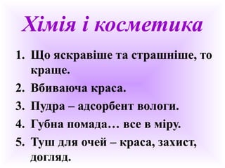 Хімія і косметика
1. Що яскравіше та страшніше, то
краще.
2. Вбиваюча краса.
3. Пудра – адсорбент вологи.
4. Губна помада… все в міру.
5. Туш для очей – краса, захист,
догляд.
 