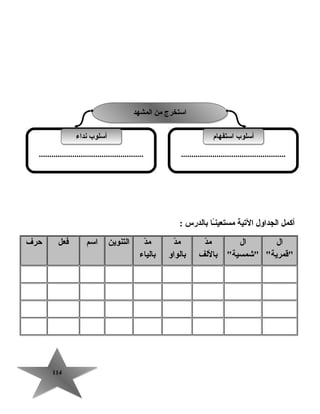 114114
‫أكمل‬‫الجداول‬‫التية‬‫ـ ا‬ً‫ا‬‫ن‬‫مستعي‬‫ب الدرس‬:
‫ال‬
‫قمرية‬
‫ال‬
‫شمسية‬
‫د‬ّ ‫م‬
‫ب اللف‬
‫د‬ّ ‫م‬
‫ب الواو‬
‫د‬ّ ‫م‬
‫ب الي اء‬
‫التنوين‬‫اسم‬‫فعل‬‫حرف‬
‫المشهد‬ ‫من‬ ‫استخرج‬‫المشهد‬ ‫من‬ ‫استخرج‬
..................................................
‫استفه ام‬ ‫أسلوب‬‫استفه ام‬ ‫أسلوب‬
..................................................
‫نداء‬ ‫أسلوب‬‫نداء‬ ‫أسلوب‬
 