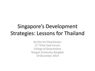 Singapore’s Development
Strategies: Lessons for Thailand
By Ora-orn Poocharoen
5th Think Tank Forum
College of Government
Rangsit University, Bangkok
19 December 2014
 