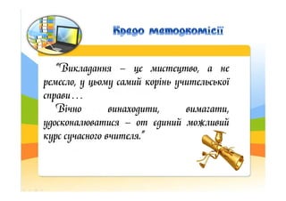 “Викладання – це мистецтво, а не
ремесло, у цьому самий корінь учительської
справи…справи…
Вічно винаходити, вимагати,
удо...