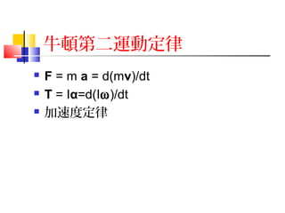 牛頓第二運動定律
 F = m a = d(mv)/dt
 T = Iα=d(Iω)/dt
 加速度定律
 
