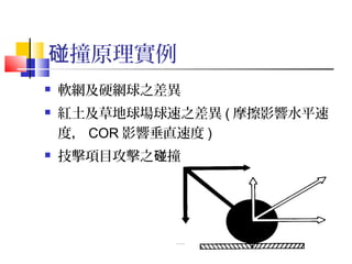 撞原理實例碰
 軟網及硬網球之差異
 紅土及草地球場球速之差異 ( 摩擦影響水平速
度， COR 影響垂直速度 )
 技擊項目攻擊之 撞碰
 