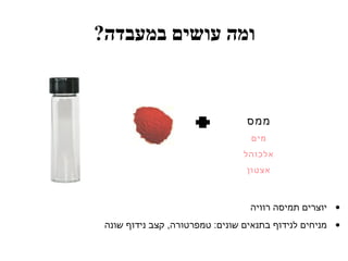 ?‫במעבדה‬ ‫עושים‬ ‫ומה‬
‫ממס‬
‫מים‬
‫אלכוהל‬
‫אצטון‬
•‫רוויה‬ ‫תמיסה‬ ‫יוצרים‬
•‫שונה‬ ‫נידוף‬ ‫קצב‬ ,‫טמפרטורה‬ :‫שונים‬ ‫בתנאים‬ ‫לנידוף‬ ‫מניחים‬
 