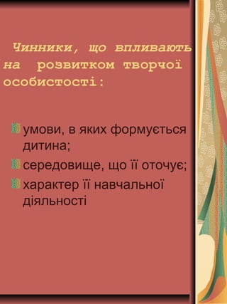 Чинники, що впливають
на розвитком творчої
особистості:
умови, в яких формується
дитина;
середовище, що її оточує;
характер її навчальної
діяльності
 