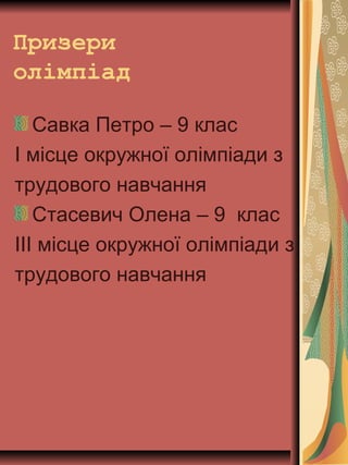 Призери
олімпіад
Савка Петро – 9 клас
І місце окружної олімпіади з
трудового навчання
Стасевич Олена – 9 клас
ІІІ місце окружної олімпіади з
трудового навчання
 