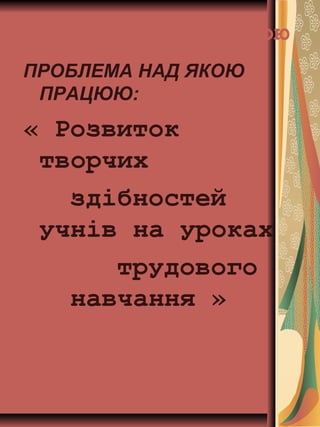 Проблема, над якою
я працюю:ПРОБЛЕМА НАД ЯКОЮ
ПРАЦЮЮ:
« Розвиток
творчих
здібностей
учнів на уроках
трудового
навчання »
 