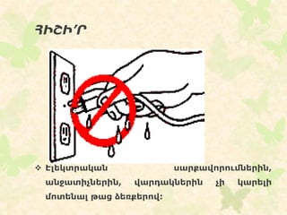ՀԻՇԻ’Ր
 Էլեկտրական սարքավորումներին,
անջատիչներին, վարդակներին չի կարելի
մոտենալ թաց ձեռքերով:
 