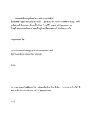 ๶ลྺยกกำลังเป็นกำรคูณตัวเลขนั้นๆตำมจำนวนของเลขชี้กำลัง
ซึ่งตัวเลขนั้นๆจะคูณตัวของมันเองและเมื่อแทน a เป็นจำนวนใด ๆ และแทน nเป็นจำนวนเต็มบวก โดยที่มี
a เป็นฐำนหรือตัวเลข และ n เป็นเลขชี้กำลัง(an) หรือจะได้ว่ำ a คูณกัน n ตัว (axaxaxaxax…xa)
อีกทั้งวิธีกำรคำนวณหำค่ำ๶ลྺยกกำลังจะขึ้นอยู่กับสมบัติของ๶ลྺยกกำลังในแต่ละประเภทด้วย
กำรบวก๶ลྺยกกำลัง
1.กำรบวกลบ๶ลྺยกกำลังที่มีฐำนเหมือนกันและ๶ลྺยกกำลังเท่ำกัน
ให้นำสัมประสิทธิ์ของ๶ลྺยกกำลังมำบวกลบกัน
ตัวอย่ำง
2.กำรบวกลบ๶ลྺยกกำลังที่มีฐำนเท่ำกัน แต่๶ลྺยกกำลังไม่เท่ำกันจะนำสัมประสิทธิ์มำบวกลบกันไม่ได้ ต้อ
งทำในรูปของกำรแยกตัวประกอบ และดึงตัวประกอบร่วมออก
ตัวอย่ำง
 