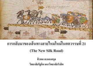 การกลับมาของเส้นทางสายไหมใหม่ในศตวรรษที่ 21
(The New Silk Road)
ศิวพล ละอองสกุล
วิทยาลัยรัฐกิจ มหาวิทยาลัยรังสิต
 