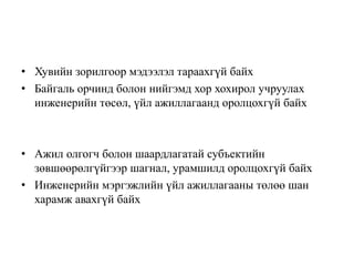 • Хувийн зорилгоор мэдээлэл тараахгүй байх
• Байгаль орчинд болон нийгэмд хор хохирол учруулах
инженерийн төсөл, үйл ажиллагаанд оролцохгүй байх
• Ажил олгогч болон шаардлагатай субъектийн
зөвшөөрөлгүйгээр шагнал, урамшилд оролцохгүй байх
• Инженерийн мэргэжлийн үйл ажиллагааны төлөө шан
харамж авахгүй байх
 