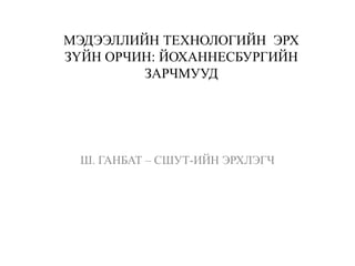 МЭДЭЭЛЛИЙН ТЕХНОЛОГИЙН ЭРХ
ЗҮЙН ОРЧИН: ЙОХАННЕСБУРГИЙН
ЗАРЧМУУД
Ш. ГАНБАТ – СШУТ-ИЙН ЭРХЛЭГЧ
 
