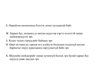 Е. Өөрийгөө өмгөөлөхөд бэлтгэх зохих хугацаатай байх
Ж. Хараат бус, нөлөөнд үл автсан шүүхээр хэргээ нээлттэй хянан
шийдвэрлүүлэх эрх
З. Яллах талын гэрчүүдийг байцаах эрх
И. Өөрт нь өмнө нь гаргаж өгч үгүйсгэх бололцоо олдоогүй нотлох
баримтыг шүүх хуралдаанд гаргуулахгүй байх эрх
К. Шүүхийн шийдвэрийг хянан хүчингүй болгох эрх бүхий хараат бус
шүүхэд давж заалдах эрх
 