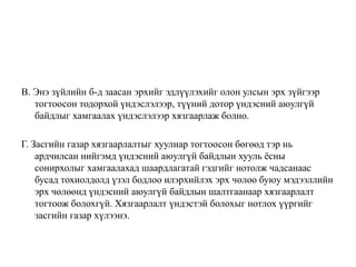 В. Энэ зүйлийн б-д заасан эрхийг эдлүүлэхийг олон улсын эрх зүйгээр
тогтоосон тодорхой үндэслэлээр, түүний дотор үндэсний аюулгүй
байдлыг хамгаалах үндэслэлээр хязгаарлаж болно.
Г. Засгийн газар хязгаарлалтыг хуулиар тогтоосон бөгөөд тэр нь
ардчилсан нийгэмд үндэсний аюулгүй байдлын хууль ёсны
сонирхолыг хамгаалахад шаардлагатай гэдгийг нотолж чадсанаас
бусад тохиолдолд үзэл бодлоо илэрхийлэх эрх чөлөө буюу мэдээллийн
эрх чөлөөнд үндэсний аюулгүй байдлын шалтгаанаар хязгаарлалт
тогтоож болохгүй. Хязгаарлалт үндэстэй болохыг нотлох үүргийг
засгийн газар хүлээнэ.
 