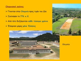 Ολυμπιακοί αγώνες
 Γίνονταν στην Ολυμπία προς τιμήν του Δία
 Ξεκίνησαν το 776 π.Χ.
 Από τότε διεξάγονταν κάθε τέσσερα χρόνια
 Έπαιρναν μέρος μόνο Έλληνες
Oλυμπία
 