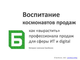 © Гринбизнес, 2015 – greenbizzz.ru/blog
Воспитание
космонавтов продаж
как «вырастить»
профессионала продаж
для сферы ИТ и digital
Материал компании Гринбизнес
 