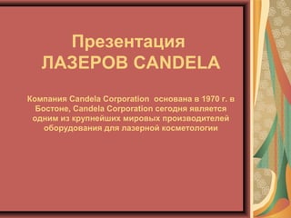 Презентация
ЛАЗЕРОВ САNDELA
Компания Candela Corporation основана в 1970 г. в
Бостоне, Candela Corporation сегодня является
одним из крупнейших мировых производителей
оборудования для лазерной косметологии
 