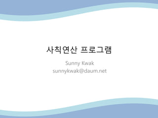 사칙연산 프로그램
Sunny Kwak
sunnykwak@daum.net
 