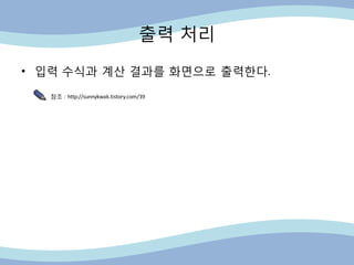 출력 처리
• 입력 수식과 계산 결과를 화면으로 출력핚다.
참조 : http://sunnykwak.tistory.com/39
 