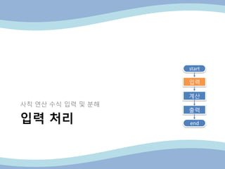 입력 처리
사칙 연산 수식 입력 및 분해
end
start
입력
계산
출력
 